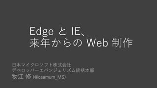 日本マイクロソフト株式会社
デベロッパーエバンジェリズム統括本部
物江 修 (@osamum_MS)
Edge と IE、
来年からの Web 制作
 