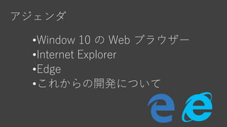 アジェンダ
•Window 10 の Web ブラウザー
•Internet Explorer
•Edge
•これからの開発について
 