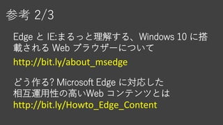 参考 2/3
http://bit.ly/about_msedge
Edge と IE:まるっと理解する、Windows 10 に搭
載される Web ブラウザーについて
http://bit.ly/Howto_Edge_Content
どう作る? Microsoft Edge に対応した
相互運用性の高いWeb コンテンツとは
 