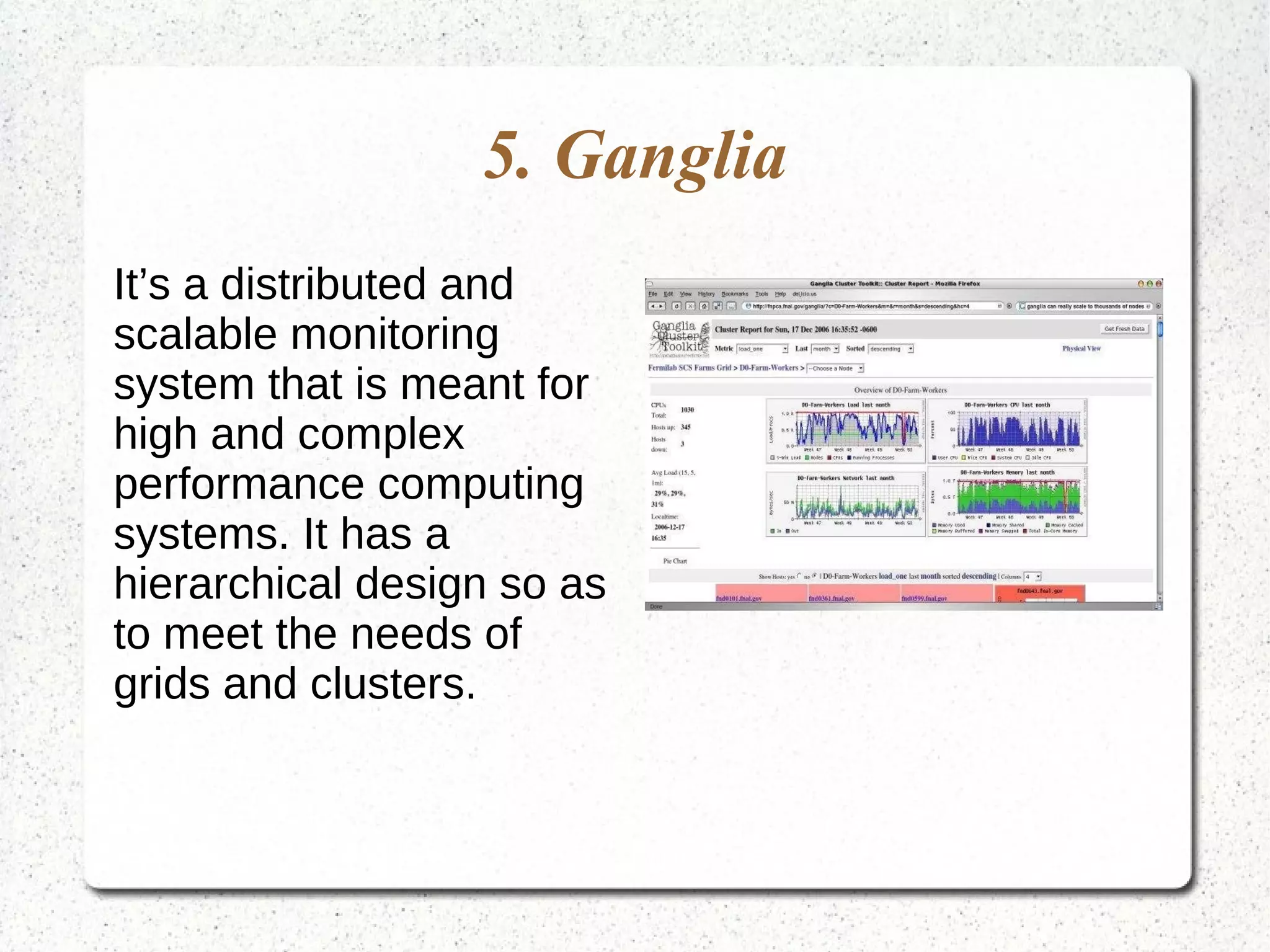 5. Ganglia
It’s a distributed and
scalable monitoring
system that is meant for
high and complex
performance computing
systems. It has a
hierarchical design so as
to meet the needs of
grids and clusters.
 