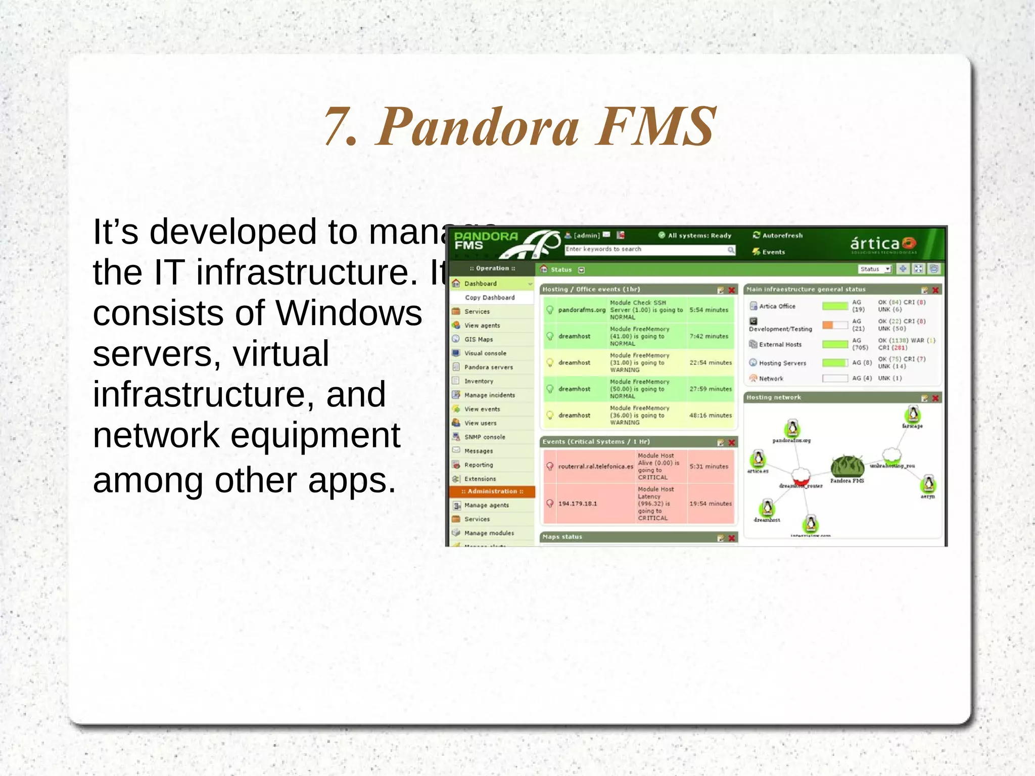 7. Pandora FMS
It’s developed to manage
the IT infrastructure. It
consists of Windows
servers, virtual
infrastructure, and
network equipment
among other apps.
 