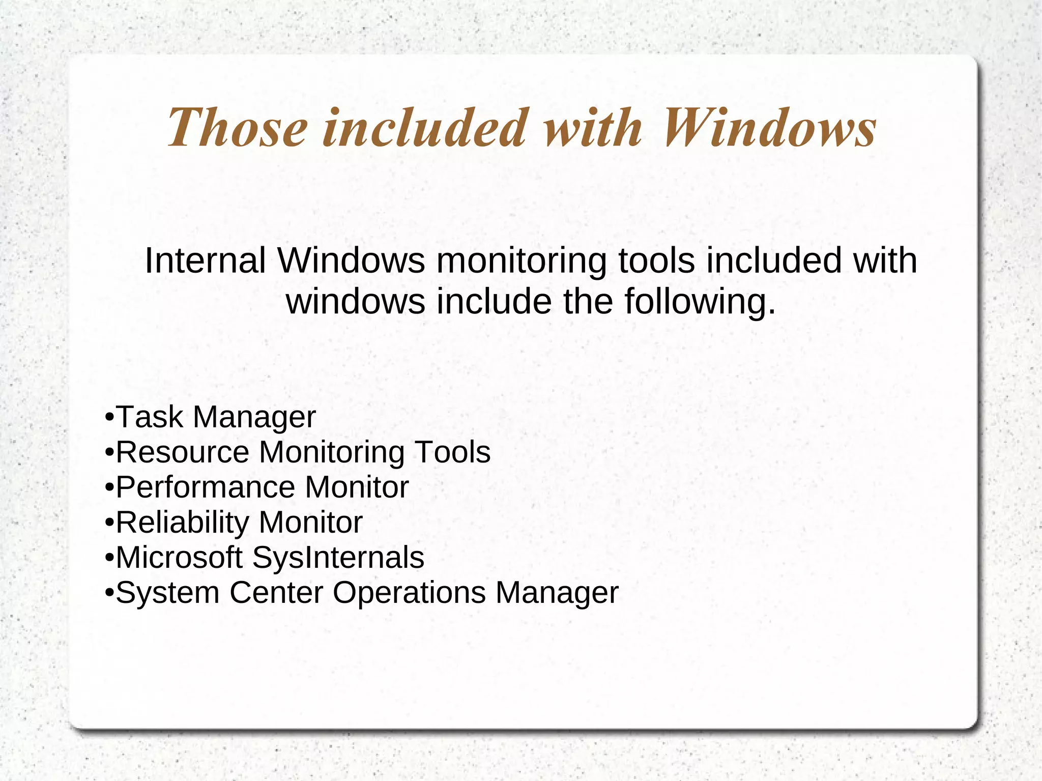 Those included with Windows
Internal Windows monitoring tools included with
windows include the following.
●Task Manager
●Resource Monitoring Tools
●Performance Monitor
●Reliability Monitor
●Microsoft SysInternals
●System Center Operations Manager
 