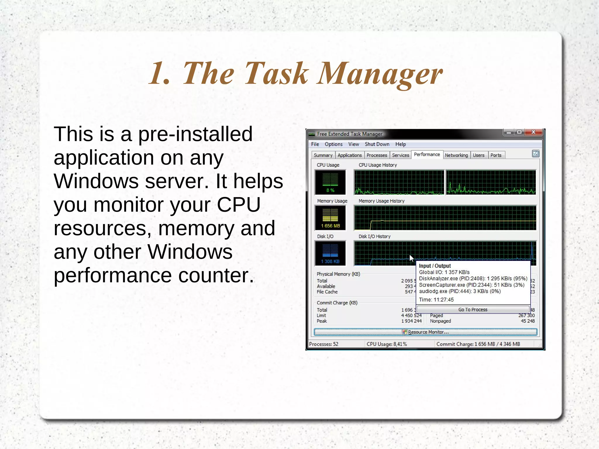 1. The Task Manager
This is a pre-installed
application on any
Windows server. It helps
you monitor your CPU
resources, memory and
any other Windows
performance counter.
 