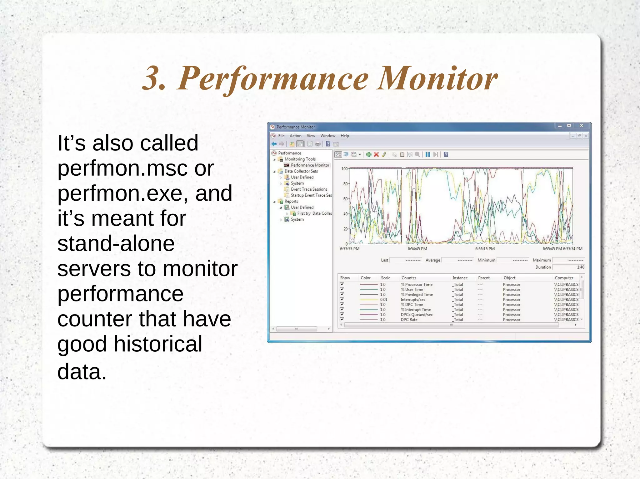 3. Performance Monitor
It’s also called
perfmon.msc or
perfmon.exe, and
it’s meant for
stand-alone
servers to monitor
performance
counter that have
good historical
data.
 