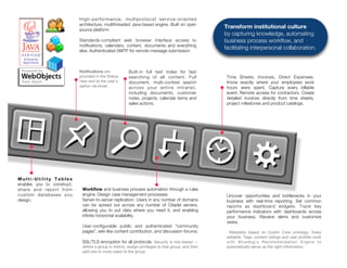 High-performance, multiprotocol service-oriented
architecture, multithreaded Java-based engine. Built on open
source platform
Standards-compliant web browser interface access to
notiﬁcations, calendars, content, documents and everything
else. Authenticated SMTP for remote message submission

Notiﬁcations are
provided in the Status
view and at the user’s
option via email.

Multi-Utility Tables
enables you to construct,
share and report from
custom databases you
design.

Built-in full text index for fast
searching of all content. Full
document, multi-context search
across your entire intranet,
including documents, customer
notes, projects, calendar items and
sales actions.

Workﬂow and business process automation through a rules
engine. Design case management processes.
Server-to-server replication. Users in any number of domains
can be spread out across any number of Citadel servers,
allowing you to put data where you need it, and enabling
inﬁnite horizontal scalability.
User-conﬁgurable public and authenticated "community
pages”, wiki-like content contribution, and discussion forums.
SSL/TLS encryption for all protocols. Security is role-based —
deﬁne a group in Admin, assign privileges to that group, and then
add one or more users to the group.

Transform institutional culture
by capturing knowledge, automating
business process workﬂow, and
facilitating interpersonal collaboration.

Time Sheets, Invoices, Direct Expenses.
Know exactly where your employees work
hours were spent. Capture every billable
event. Remote access for contractors. Create
detailed invoices directly from time sheets,
project milestones and product catalogs.

Uncover opportunities and bottlenecks in your
business with real-time reporting. Set common
reports as dashboard widgets. Track key
performance indicators with dashboards across
your business. Receive alerts and customize
views.
Metadata based on Dublin Core ontology; freely
editable. Tags, content ratings and user proﬁles work
with Bluedog's Recommendation Engine to
automatically serve up the right information.

 