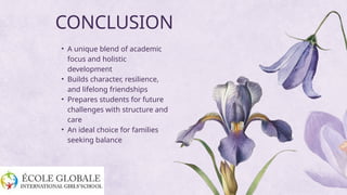 CONCLUSION
• A unique blend of academic
focus and holistic
development
• Builds character, resilience,
and lifelong friendships
• Prepares students for future
challenges with structure and
care
• An ideal choice for families
seeking balance