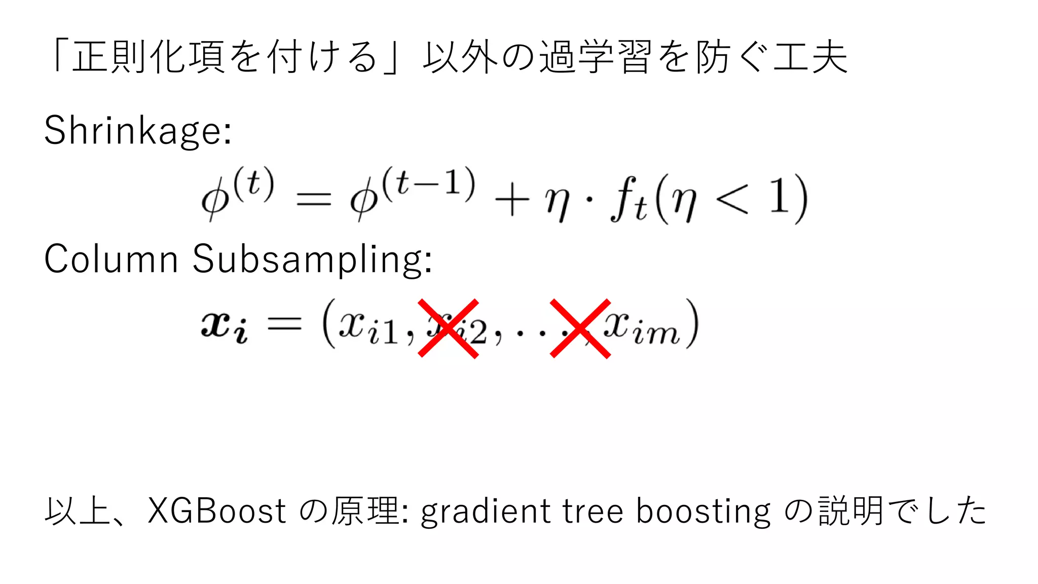 「正則化項を付ける」以外の過学習を防ぐ工夫
Shrinkage:
Column Subsampling:
以上、XGBoost の原理: gradient tree boosting の説明でした
 