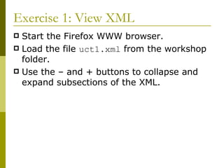 Exercise 1: View XML Start the Firefox WWW browser. Load the file  uct1.xml  from the workshop folder. Use the – and + buttons to collapse and expand subsections of the XML. 