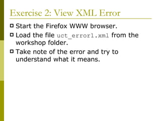 Exercise 2: View XML Error Start the Firefox WWW browser. Load the file  uct_error1.xml  from the workshop folder. Take note of the error and try to understand what it means. 