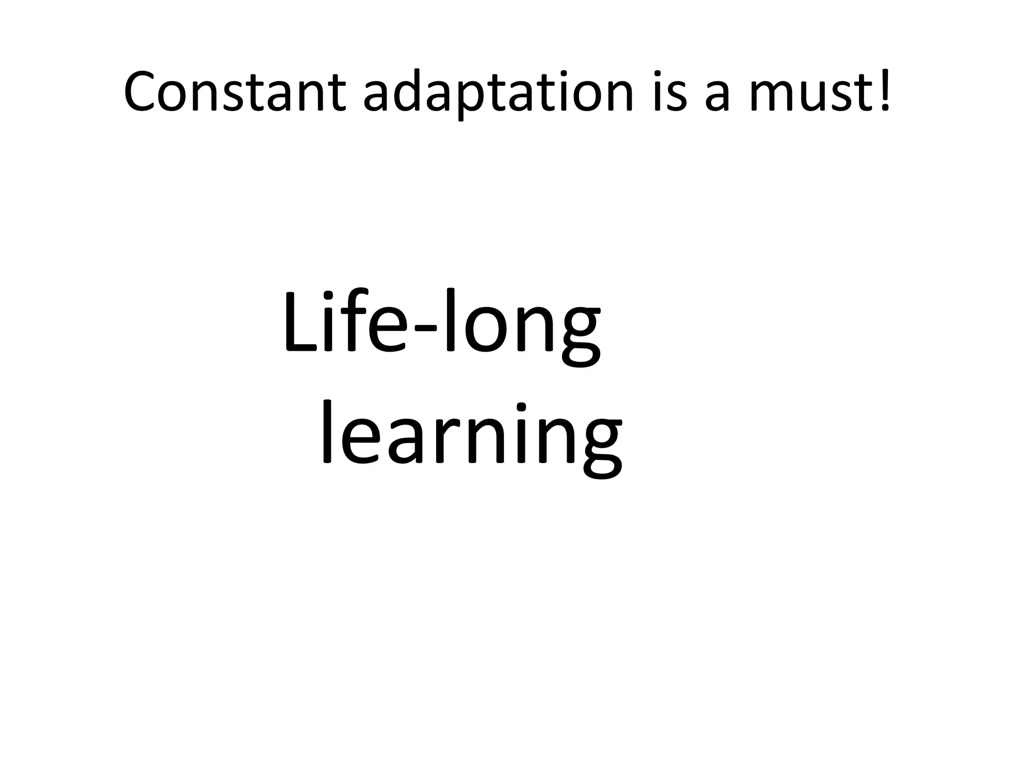 Constant adaptation is a must!
Life-long
learning
 