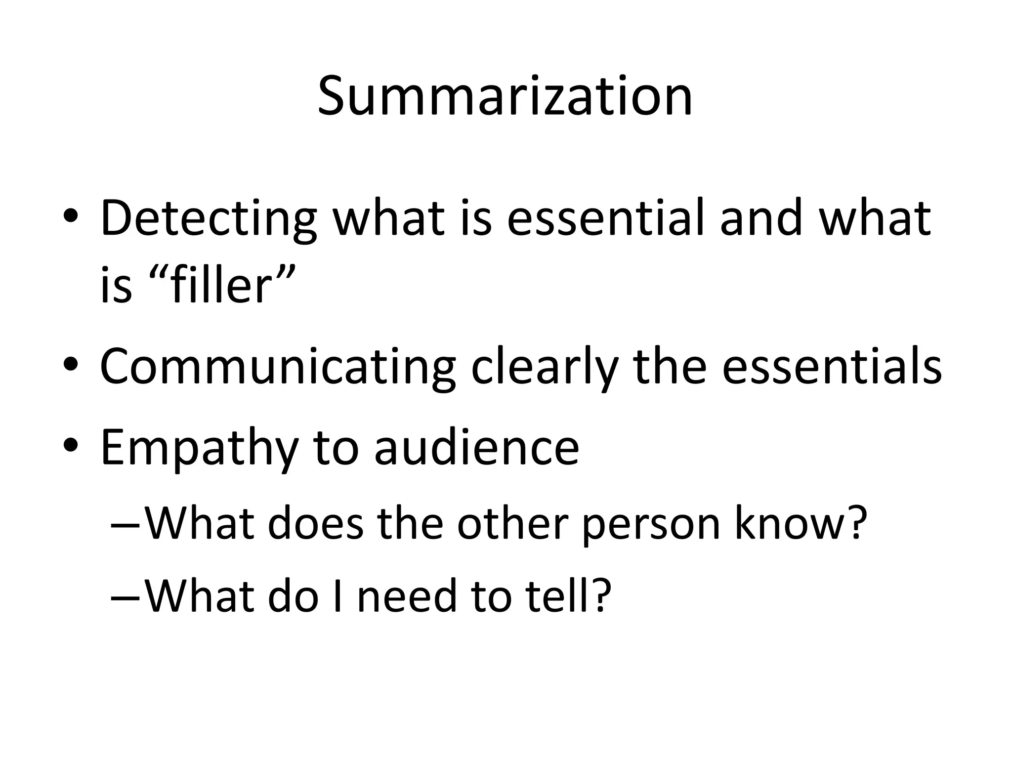 Summarization
• Detecting what is essential and what
is “filler”
• Communicating clearly the essentials
• Empathy to audience
–What does the other person know?
–What do I need to tell?
 