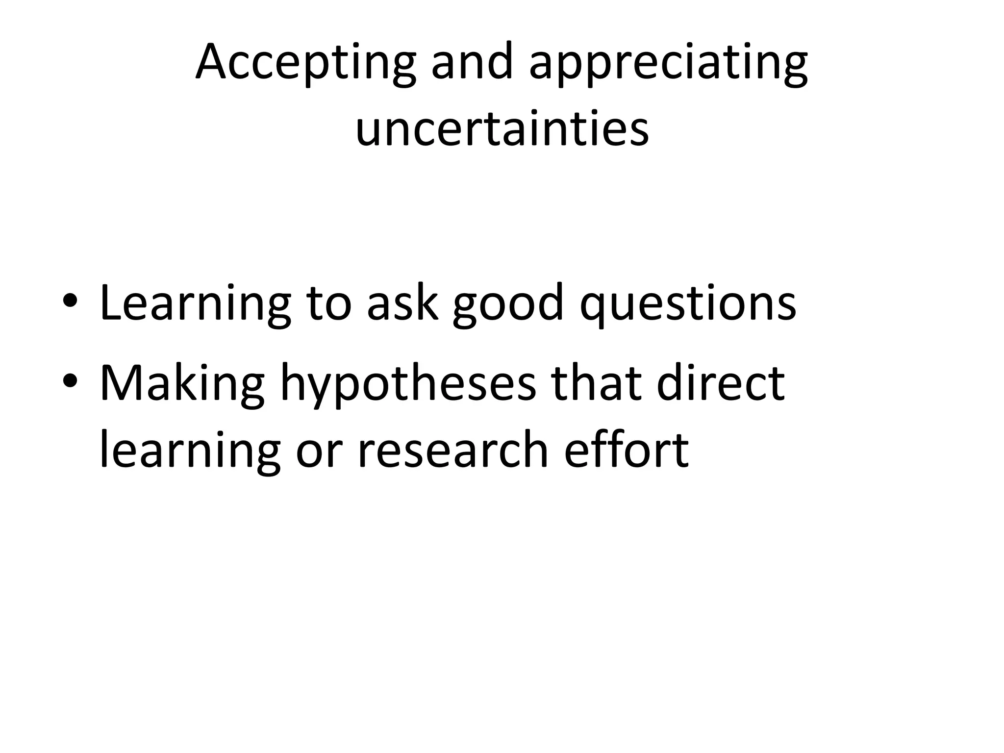 Accepting and appreciating
uncertainties
• Learning to ask good questions
• Making hypotheses that direct
learning or research effort
 