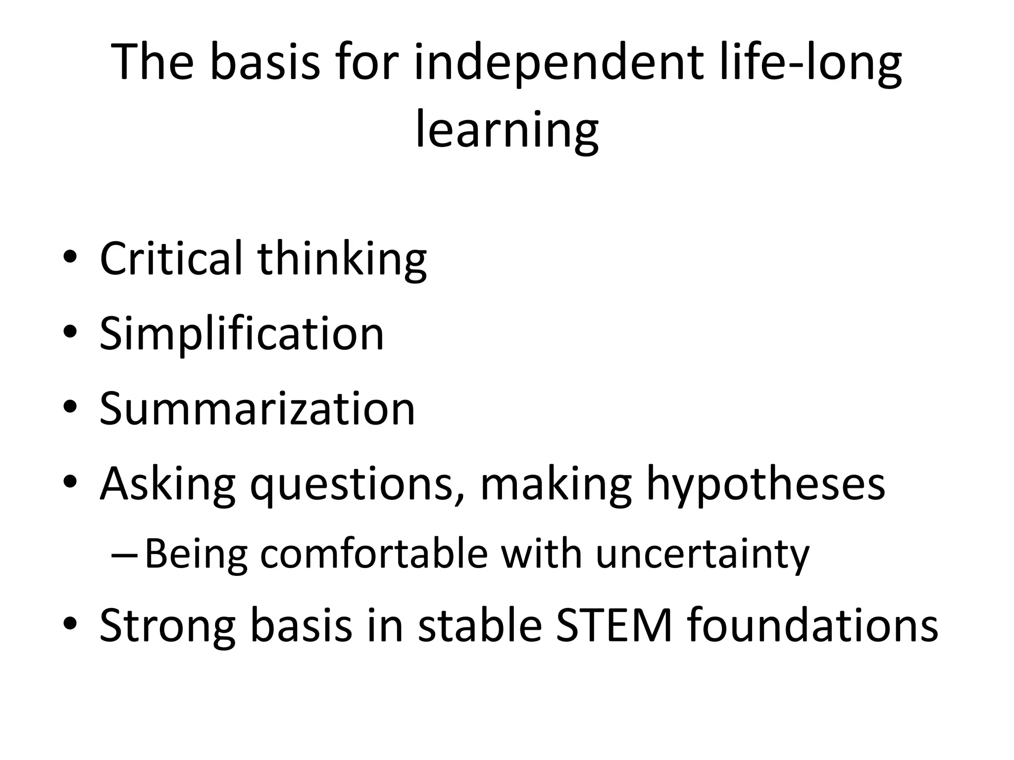 The basis for independent life-long
learning
• Critical thinking
• Simplification
• Summarization
• Asking questions, making hypotheses
–Being comfortable with uncertainty
• Strong basis in stable STEM foundations
 