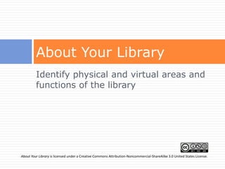 About Your Library
         Identify physical and virtual areas and
         functions of the library




About Your Library is licensed under a Creative Commons Attribution-Noncommercial-ShareAlike 3.0 United States License.
 