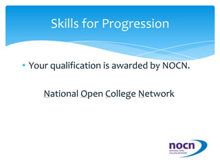 Your qualification is awarded by NOCN.National Open College NetworkSkills for Progression