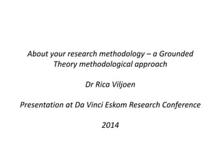 About	
  your	
  research	
  methodology	
  – a	
  Grounded	
  
Theory	
  methodological	
  approach
Dr	
  Rica	
  Viljoen
Presentation	
  at	
  Da	
  Vinci	
  Eskom	
  Research	
  Conference
2014
 