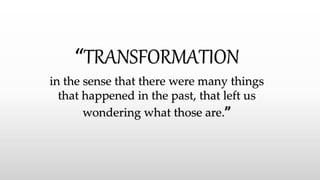 “TRANSFORMATION
in the sense that there were many things
that happened in the past, that left us
wondering what those are.”
 
