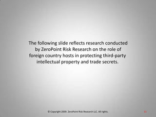 © Copyright 2009. ZeroPoint Risk Research LLC. All rights.   11The following slide reflects research conductedby ZeroPoint Risk Research on the role offoreign country hosts in protecting third-party intellectual property and trade secrets. 
