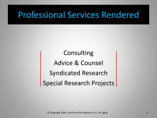 Professional Services RenderedConsultingAdvice & CounselSyndicated ResearchSpecial Research Projects© Copyright 2009. ZeroPoint Risk Research LLC. All rights.   8