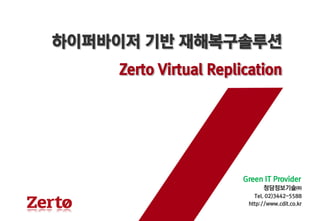 청담정보기술㈜ 
Tel. 02)3442-5588 
http://www.cdit.co.kr 
Green IT Provider 
하이퍼바이저기반재해복구솔루션 
Zerto Virtual Replication  