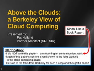 Above the Clouds: a Berkeley View of Cloud Computing Presented by: 	Pat Helland 	Partner Architect (SQL SIA) Kinda’ Like a Book Report! Clarification: ,[object Object]