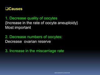 Causes
1. Decrease quality of oocytes
{Increase in the rate of oocyte aneuploidy}
Most important
2. Decrease numbers of oocytes:
Decrease ovarian reserve
3. Increase in the miscarriage rate
ABOUBAKR ELNASHAR
 