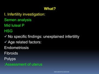 What?
I. Infertility investigation:
Semen analysis
Mid luteal P
HSG
 No specific findings: unexplained infertility
 Age related factors:
Endometriosis
Fibroids
Polyps
:Assessment of uterus
ABOUBAKR ELNASHAR
 