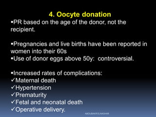 4. Oocyte donation
PR based on the age of the donor, not the
recipient.
Pregnancies and live births have been reported in
women into their 60s
Use of donor eggs above 50y: controversial.
Increased rates of complications:
Maternal death
Hypertension
Prematurity
Fetal and neonatal death
Operative delivery. ABOUBAKR ELNASHAR
 