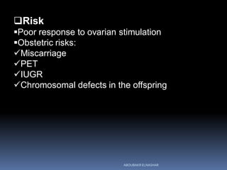 Risk
Poor response to ovarian stimulation
Obstetric risks:
Miscarriage
PET
IUGR
Chromosomal defects in the offspring
ABOUBAKR ELNASHAR
 