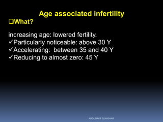 Age associated infertility
What?
increasing age: lowered fertility.
Particularly noticeable: above 30 Y
Accelerating: between 35 and 40 Y
Reducing to almost zero: 45 Y
ABOUBAKR ELNASHAR
 