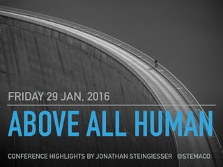 ABOVE ALL HUMAN
FRIDAY 29 JAN, 2016
CONFERENCE HIGHLIGHTS BY JONATHAN STEINGIESSER @STEMACO
 