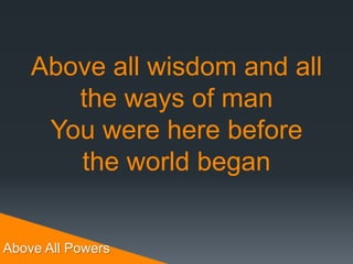 Above All Powers
Above all wisdom and all
the ways of man
You were here before
the world began
 
