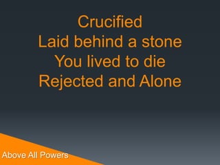 Above All Powers
Crucified
Laid behind a stone
You lived to die
Rejected and Alone
 