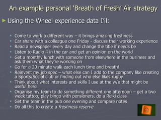 An example personal ‘Breath of Fresh’ Air strategy <ul><li>Using the Wheel experience data I’ll: </li></ul><ul><ul><li>Com...