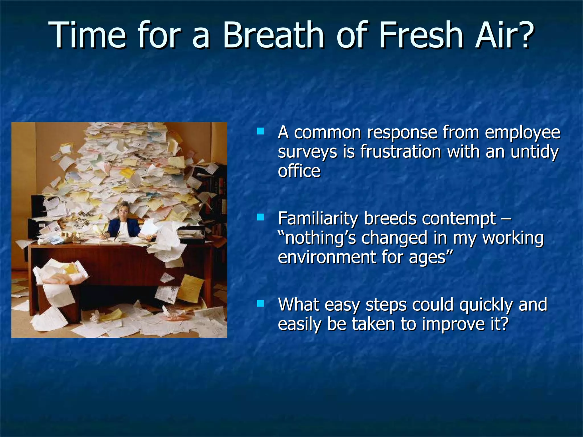 Time for a Breath of Fresh Air? A common response from employee surveys is frustration with an untidy office Familiarity breeds contempt – “nothing’s changed in my working environment for ages” What easy steps could quickly and easily be taken to improve it? 