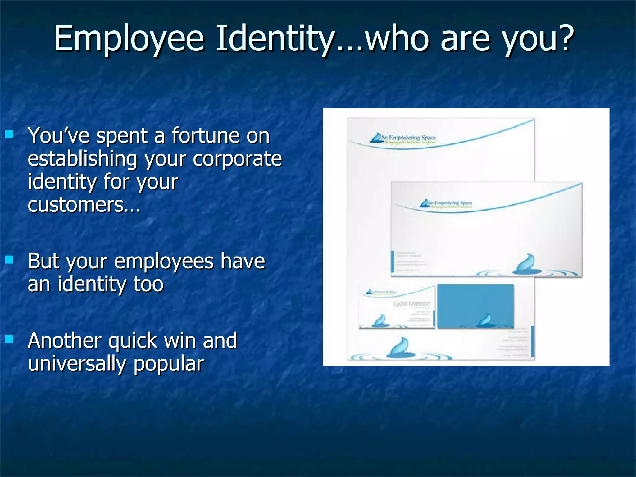 Employee Identity…who are you? You’ve spent a fortune on establishing your corporate identity for your customers… But your employees have an identity too Another quick win and universally popular 