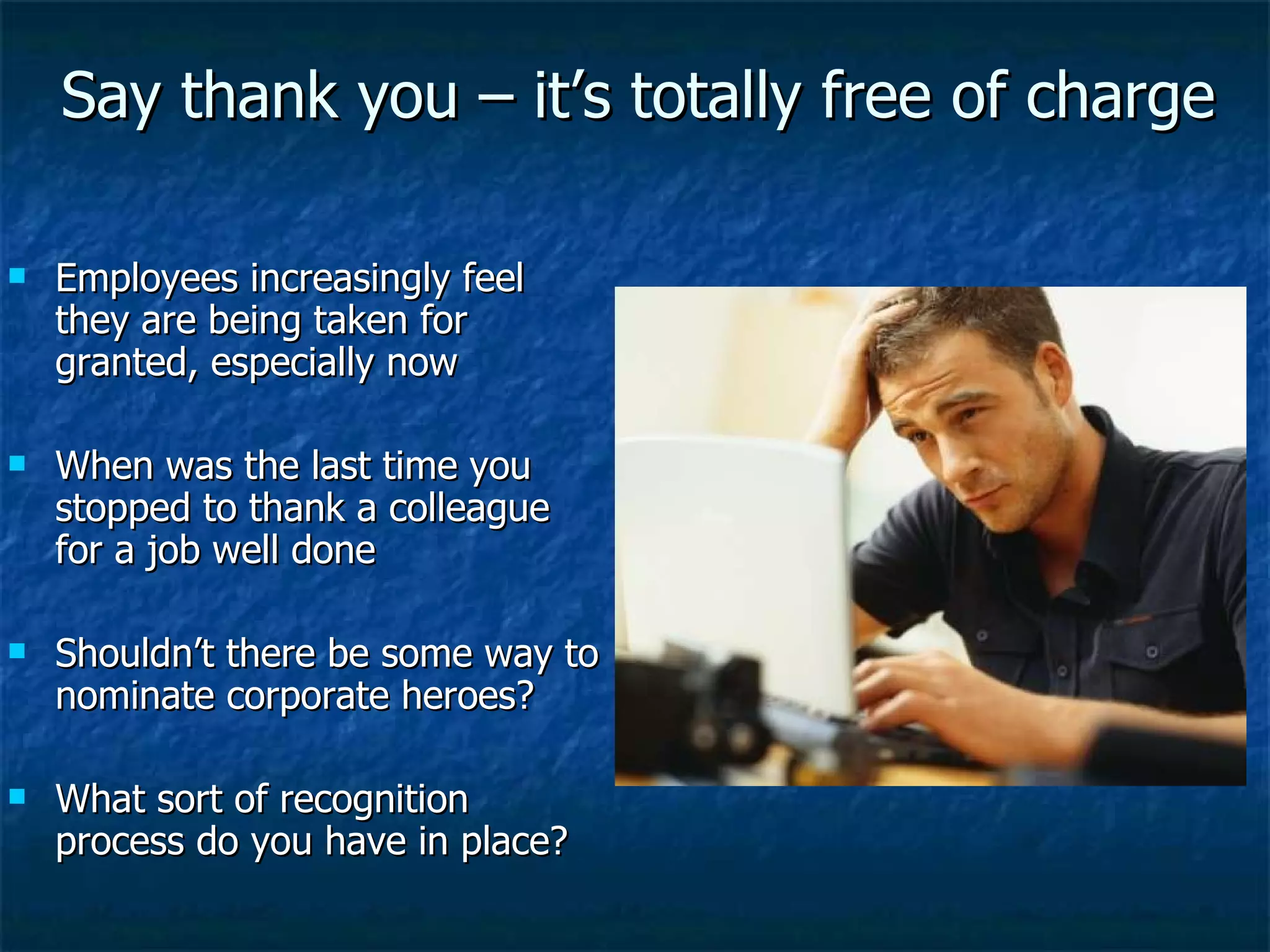 Say thank you – it’s totally free of charge Employees increasingly feel they are being taken for granted, especially now When was the last time you stopped to thank a colleague for a job well done Shouldn’t there be some way to nominate corporate heroes? What sort of recognition process do you have in place? 