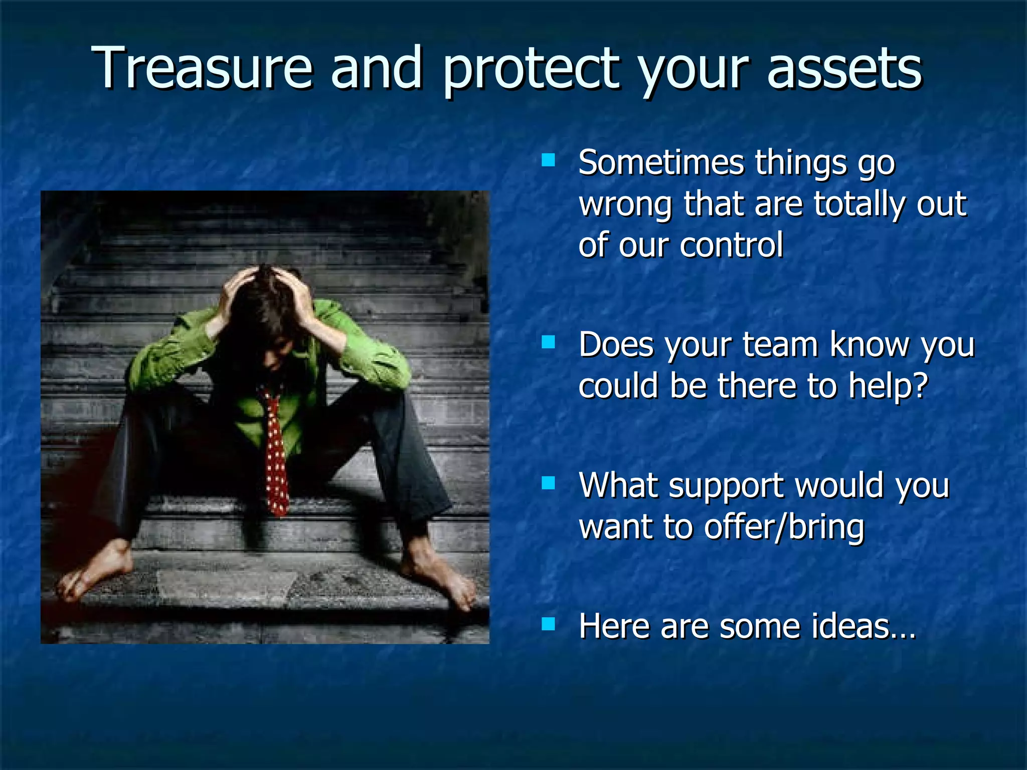 Treasure and protect your assets Sometimes things go wrong that are totally out of our control Does your team know you could be there to help? What support would you want to offer/bring Here are some ideas… 