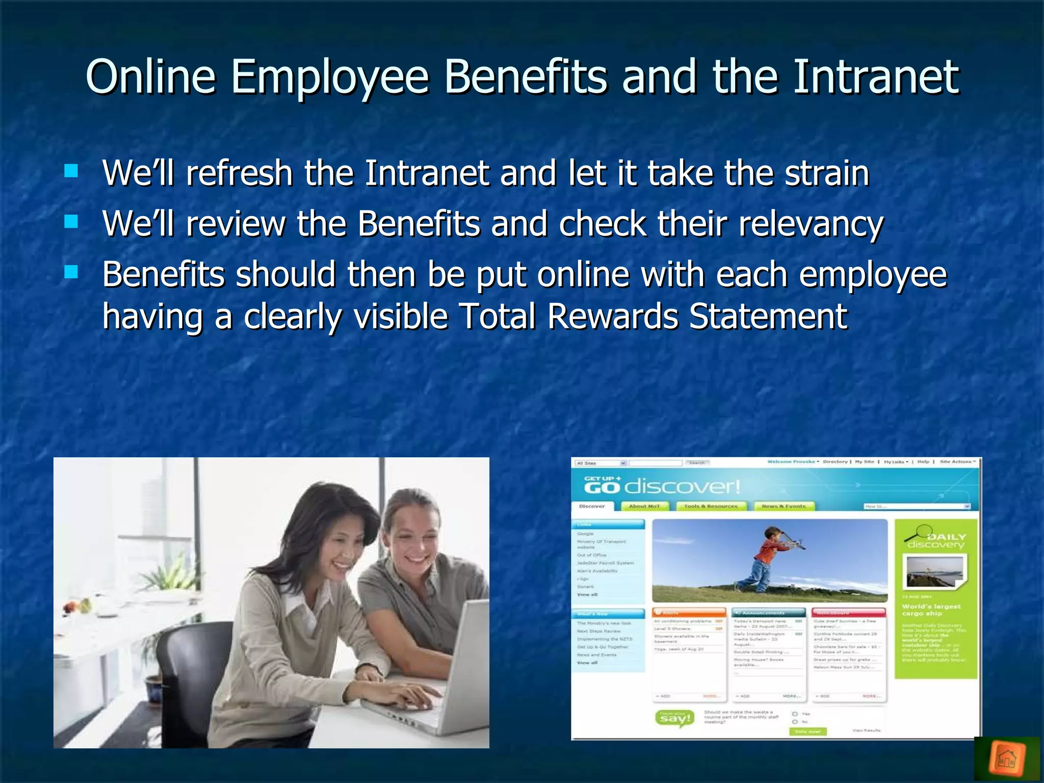 Online Employee Benefits and the Intranet We’ll refresh the Intranet and let it take the strain We’ll review the Benefits and check their relevancy Benefits should then be put online with each employee having a clearly visible Total Rewards Statement 