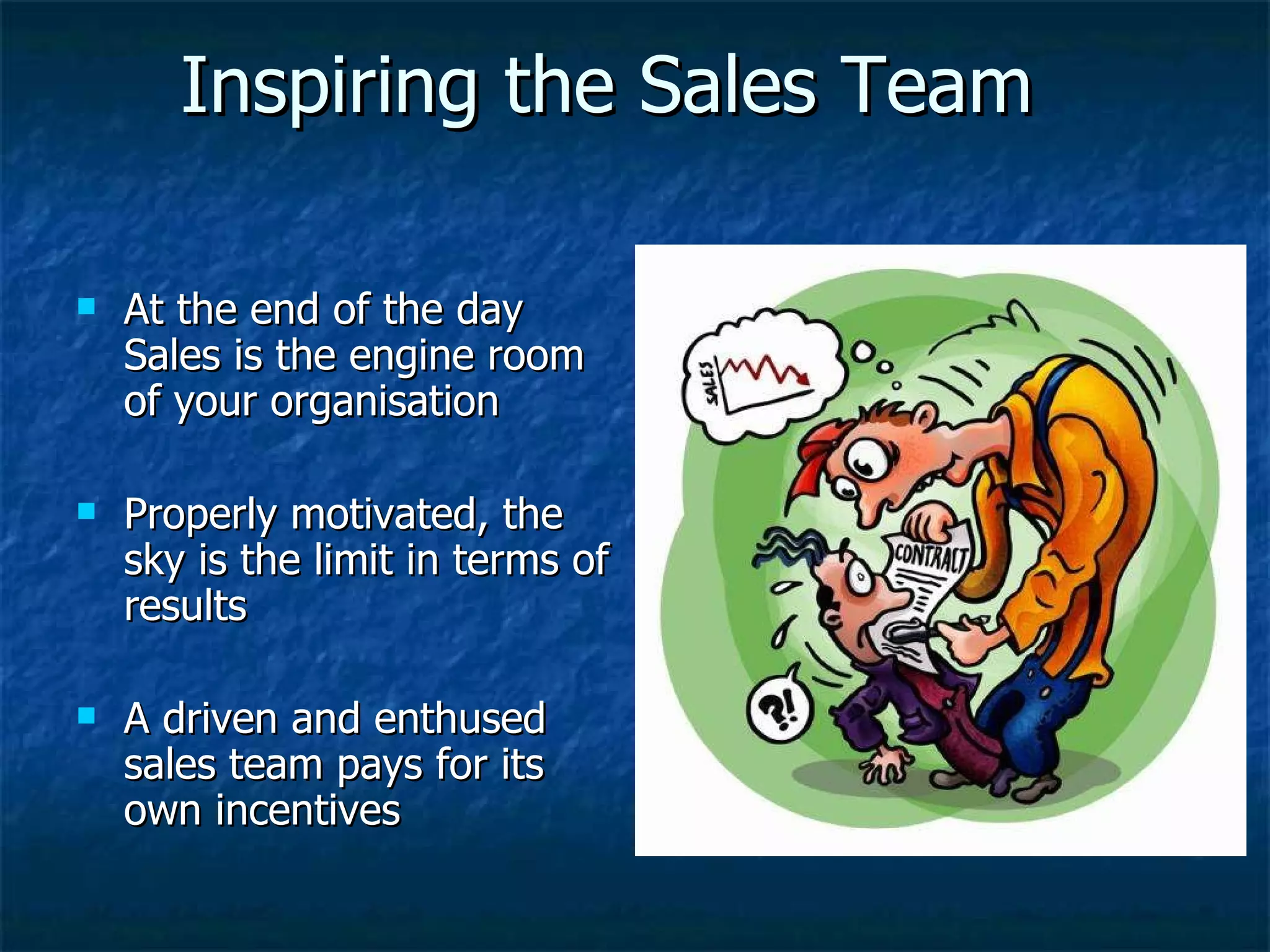 Inspiring the Sales Team At the end of the day Sales is the engine room of your organisation Properly motivated, the sky is the limit in terms of results A driven and enthused sales team pays for its own incentives 