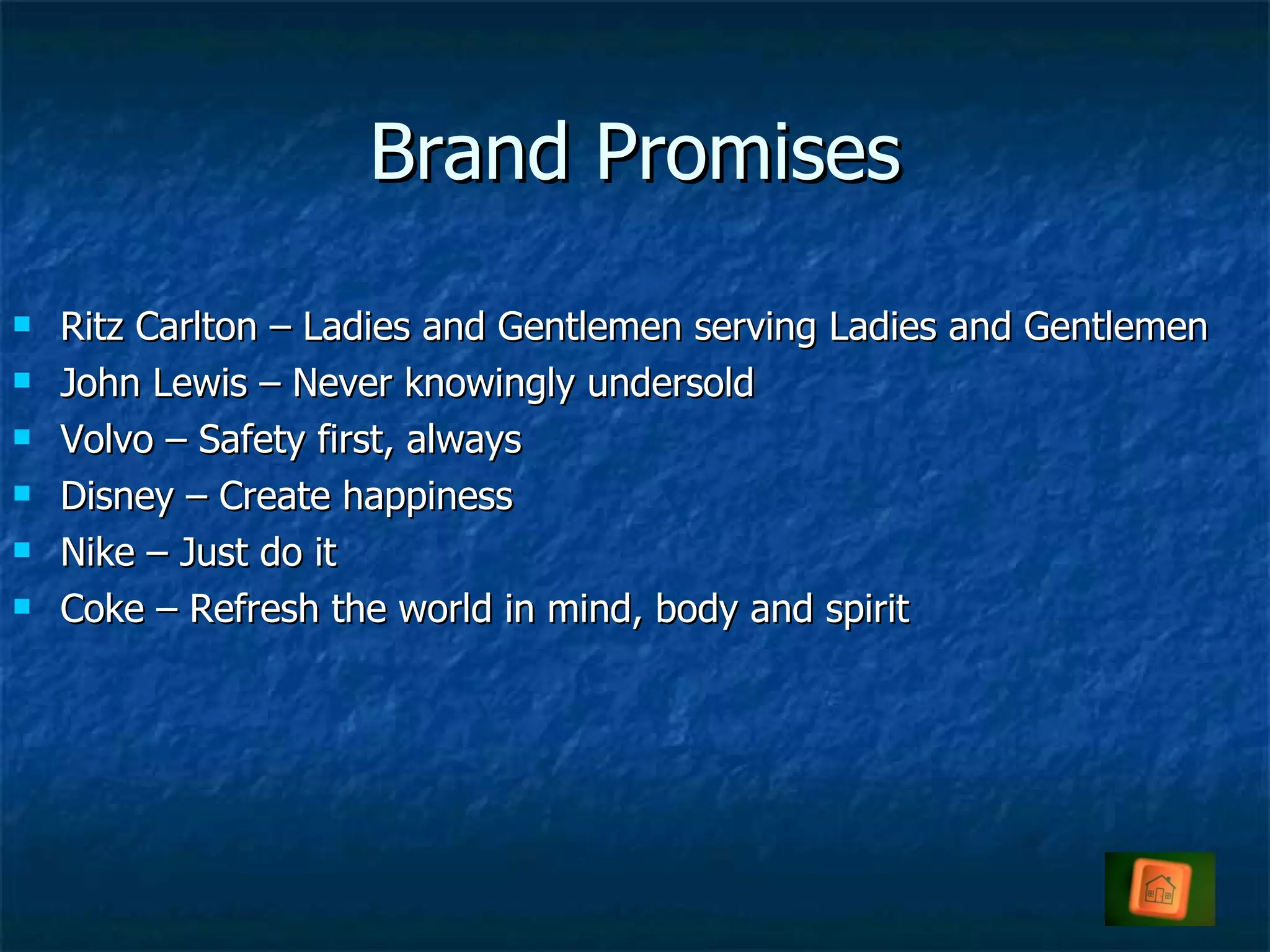 Brand Promises Ritz Carlton – Ladies and Gentlemen serving Ladies and Gentlemen John Lewis – Never knowingly undersold Volvo – Safety first, always Disney – Create happiness Nike – Just do it Coke – Refresh the world in mind, body and spirit 