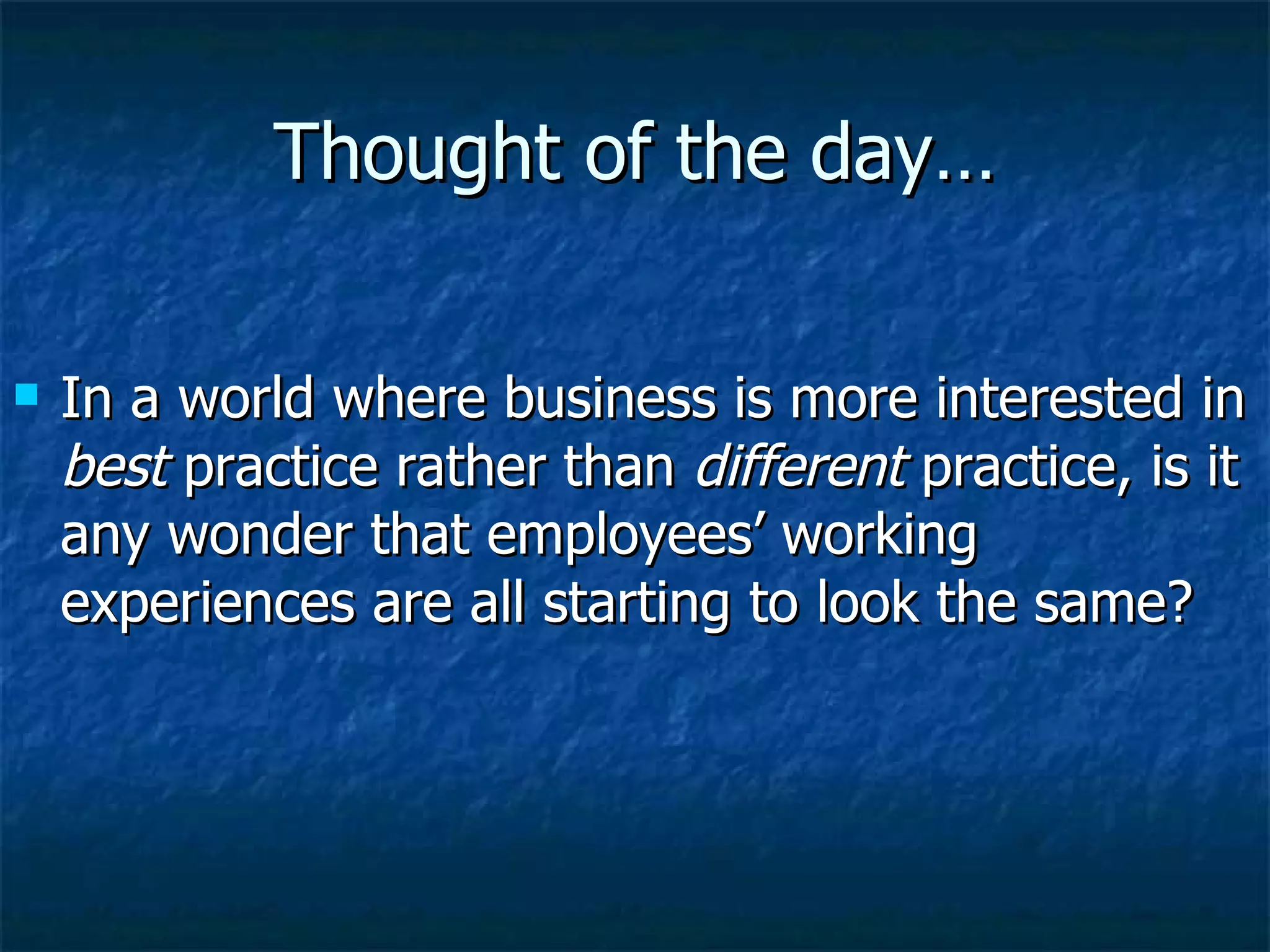Thought of the day… In a world where business is more interested in  best  practice rather than  different  practice, is it any wonder that employees’ working experiences are all starting to look the same? 