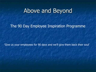 Above and Beyond ‘ Give us your employees for 90 days and we’ll give them back their soul’ The 90 Day Employee Inspiration Programme 