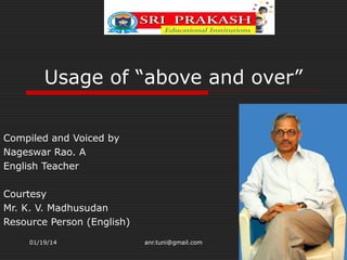 Usage of “above and over”
Compiled and Voiced by
Nageswar Rao. A
English Teacher
Courtesy
Mr. K. V. Madhusudan
Resource Person (English)
01/19/14

anr.tuni@gmail.com

 