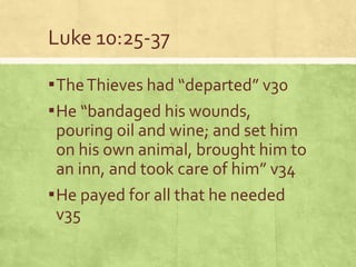 Luke 10:25-37
▪TheThieves had “departed” v30
▪He “bandaged his wounds,
pouring oil and wine; and set him
on his own animal, brought him to
an inn, and took care of him” v34
▪He payed for all that he needed
v35
 