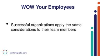contentsparks.com
WOW Your Employees
• Successful organizations apply the same
considerations to their team members
 