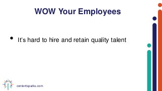contentsparks.com
WOW Your Employees
• It’s hard to hire and retain quality talent
 