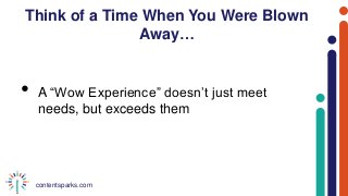 contentsparks.com
Think of a Time When You Were Blown
Away…
• A “Wow Experience” doesn’t just meet
needs, but exceeds them
 