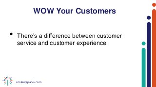 contentsparks.com
WOW Your Customers
• There’s a difference between customer
service and customer experience
 