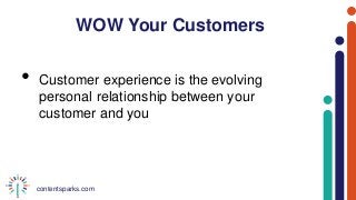 contentsparks.com
WOW Your Customers
• Customer experience is the evolving
personal relationship between your
customer and you
 